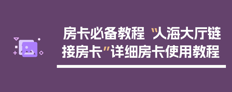 房卡必备教程“人海大厅链接房卡”详细房卡使用教程