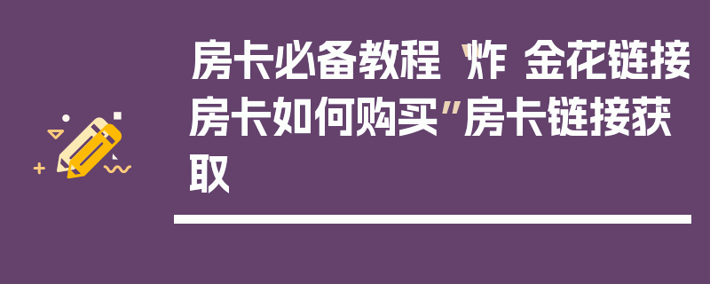 房卡必备教程“炸 金花链接房卡如何购买”房卡链接获取