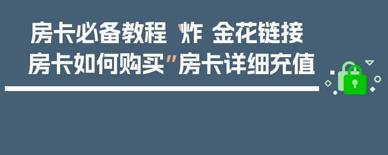 房卡必备教程“炸 金花链接房卡如何购买”房卡详细充值