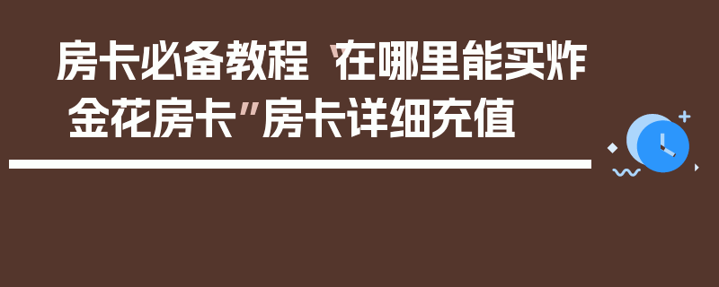 房卡必备教程“在哪里能买炸 金花房卡”房卡详细充值