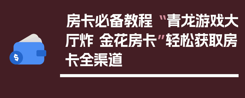 房卡必备教程“ 青龙游戏大厅炸 金花房卡”轻松获取房卡全渠道
