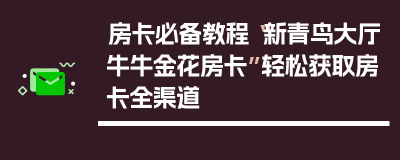 房卡必备教程“新青鸟大厅牛牛金花房卡”轻松获取房卡全渠道