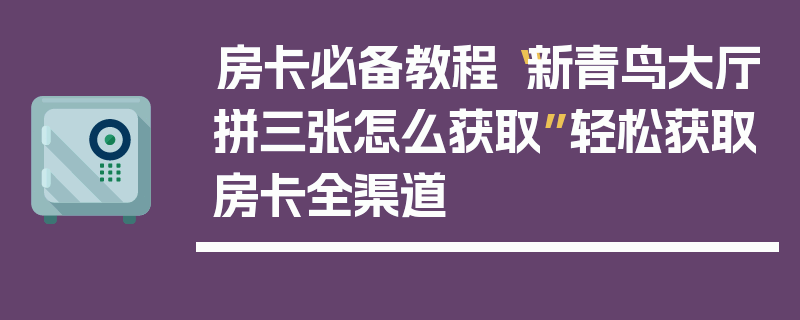 房卡必备教程“新青鸟大厅拼三张怎么获取”轻松获取房卡全渠道