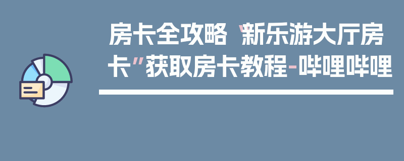 房卡全攻略“新乐游大厅房卡”获取房卡教程-哔哩哔哩
