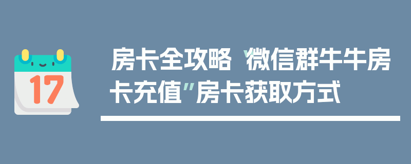 房卡全攻略“微信群牛牛房卡充值”房卡获取方式