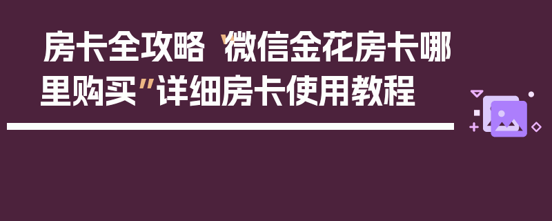 房卡全攻略“微信金花房卡哪里购买”详细房卡使用教程