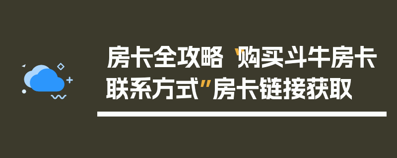 房卡全攻略“购买斗牛房卡联系方式”房卡链接获取
