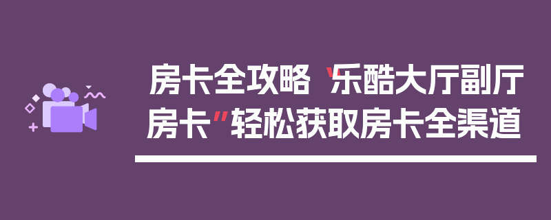 房卡全攻略“乐酷大厅副厅房卡”轻松获取房卡全渠道