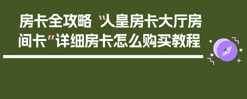 房卡全攻略“人皇房卡大厅房间卡”详细房卡怎么购买教程