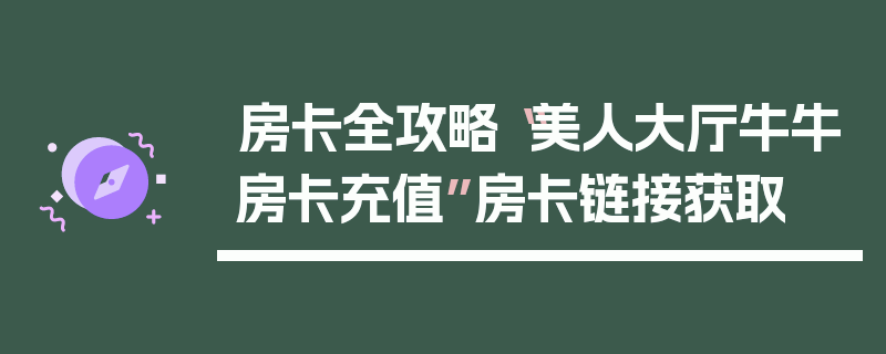 房卡全攻略“美人大厅牛牛房卡充值”房卡链接获取