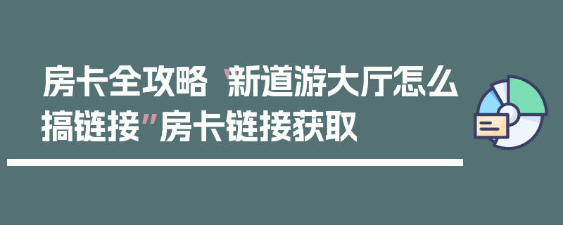 房卡全攻略“新道游大厅怎么搞链接”房卡链接获取