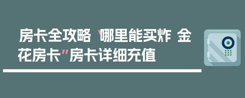 房卡全攻略“哪里能买炸 金花房卡”房卡详细充值