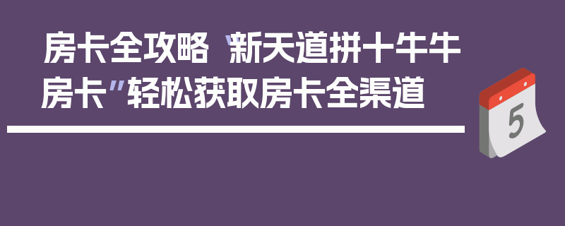 房卡全攻略“新天道拼十牛牛房卡”轻松获取房卡全渠道