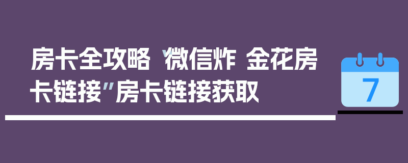 房卡全攻略“微信炸 金花房卡链接”房卡链接获取