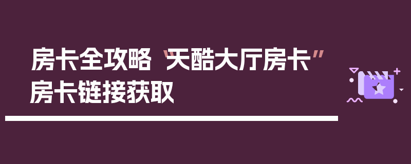 房卡全攻略“天酷大厅房卡”房卡链接获取