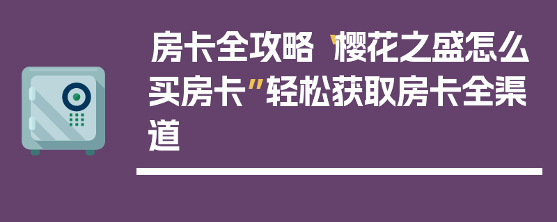 房卡全攻略“樱花之盛怎么买房卡”轻松获取房卡全渠道