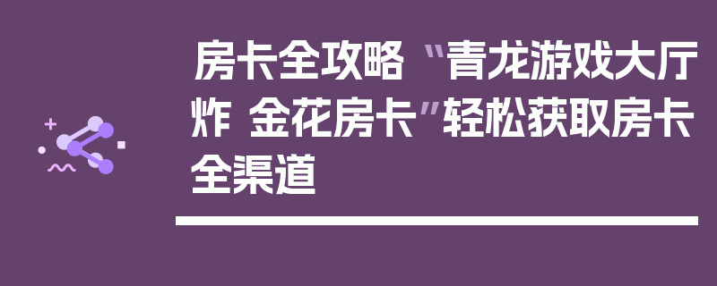 房卡全攻略“ 青龙游戏大厅炸 金花房卡”轻松获取房卡全渠道