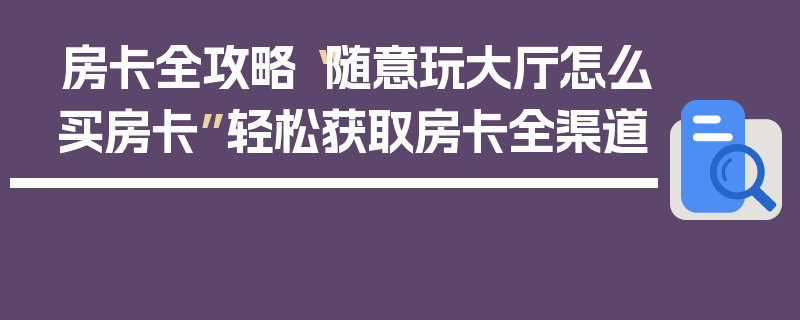 房卡全攻略“随意玩大厅怎么买房卡”轻松获取房卡全渠道