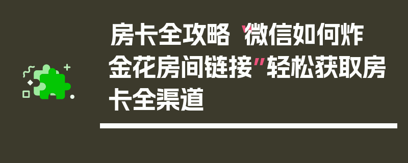房卡全攻略“微信如何炸 金花房间链接”轻松获取房卡全渠道