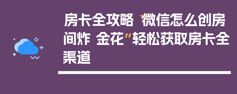 房卡全攻略“微信怎么创房间炸 金花”轻松获取房卡全渠道