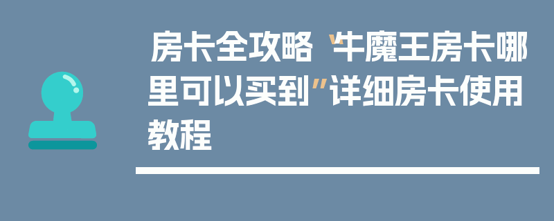 房卡全攻略“牛魔王房卡哪里可以买到”详细房卡使用教程