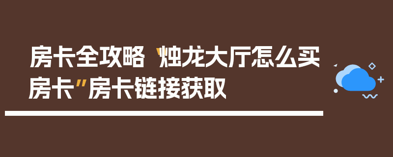 房卡全攻略“烛龙大厅怎么买房卡”房卡链接获取