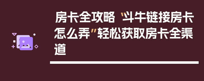 房卡全攻略“斗牛链接房卡怎么弄”轻松获取房卡全渠道