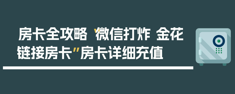 房卡全攻略“微信打炸 金花链接房卡”房卡详细充值