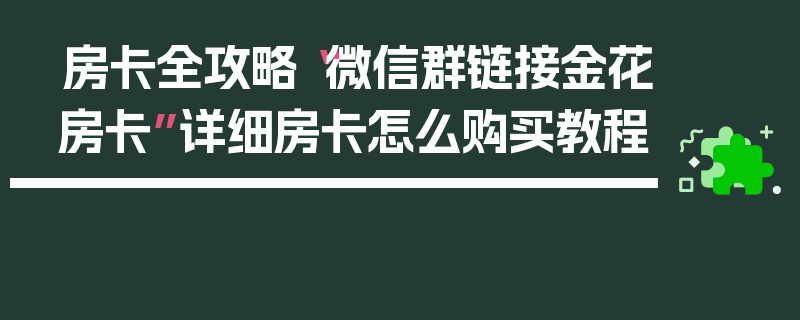房卡全攻略“微信群链接金花房卡”详细房卡怎么购买教程