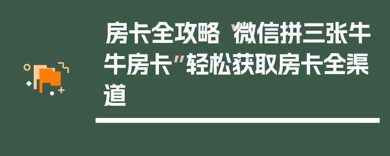 房卡全攻略“微信拼三张牛牛房卡”轻松获取房卡全渠道
