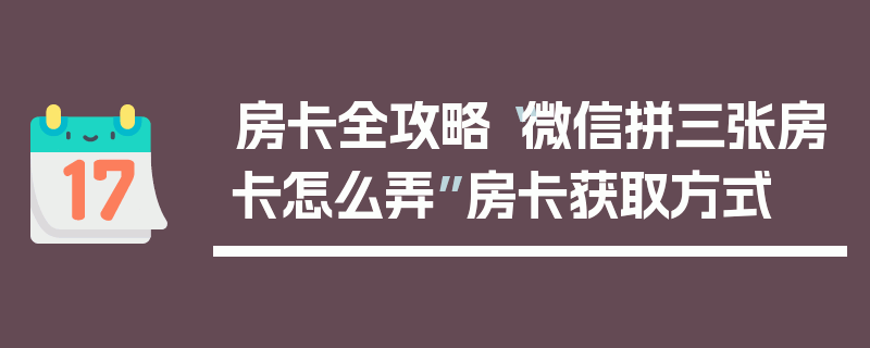 房卡全攻略“微信拼三张房卡怎么弄”房卡获取方式