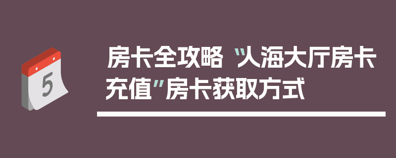 房卡全攻略“人海大厅房卡充值”房卡获取方式