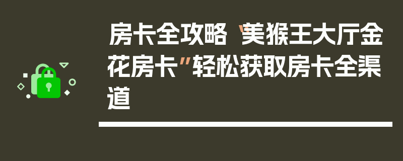 房卡全攻略“美猴王大厅金花房卡”轻松获取房卡全渠道