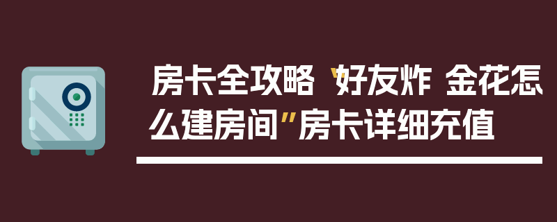 房卡全攻略“好友炸 金花怎么建房间”房卡详细充值
