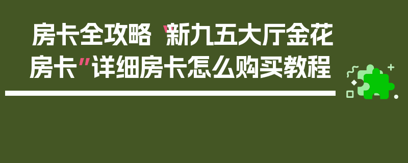 房卡全攻略“新九五大厅金花房卡”详细房卡怎么购买教程