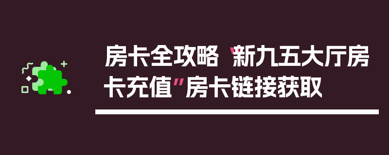 房卡全攻略“新九五大厅房卡充值”房卡链接获取