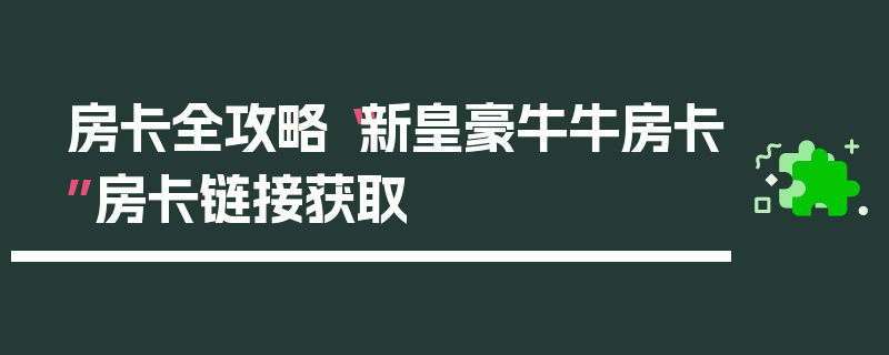 房卡全攻略“新皇豪牛牛房卡”房卡链接获取