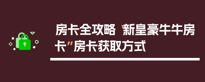 房卡全攻略“新皇豪牛牛房卡”房卡获取方式