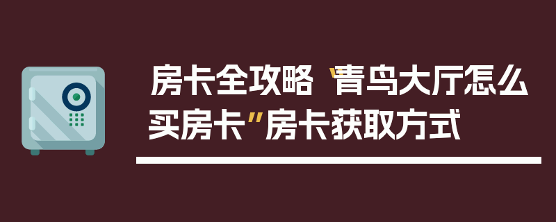 房卡全攻略“青鸟大厅怎么买房卡”房卡获取方式