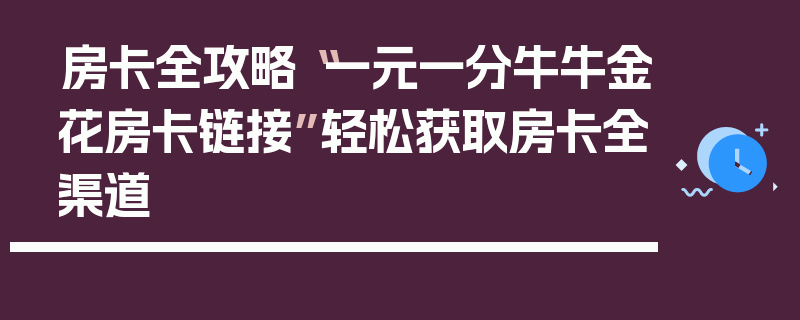 房卡全攻略“一元一分牛牛金花房卡链接”轻松获取房卡全渠道