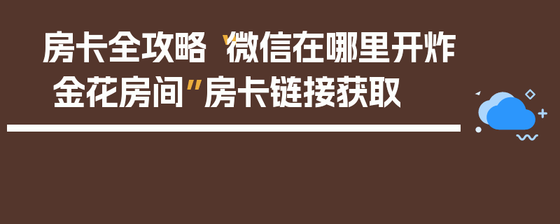 房卡全攻略“微信在哪里开炸 金花房间”房卡链接获取