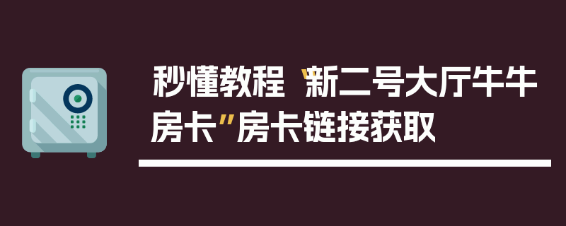秒懂教程“新二号大厅牛牛房卡”房卡链接获取