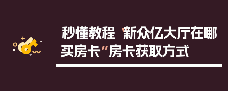 秒懂教程“新众亿大厅在哪买房卡”房卡获取方式