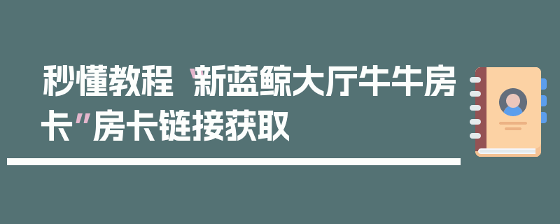 秒懂教程“新蓝鲸大厅牛牛房卡”房卡链接获取
