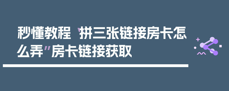 秒懂教程“拼三张链接房卡怎么弄”房卡链接获取