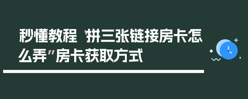 秒懂教程“拼三张链接房卡怎么弄”房卡获取方式