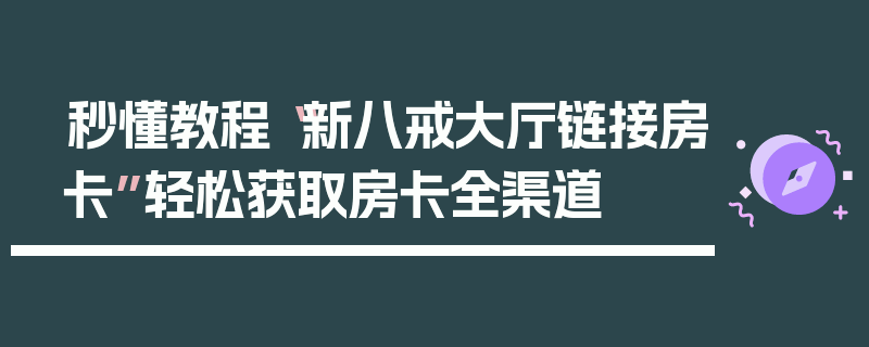 秒懂教程“新八戒大厅链接房卡”轻松获取房卡全渠道