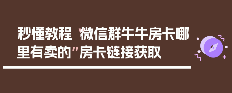 秒懂教程“微信群牛牛房卡哪里有卖的”房卡链接获取