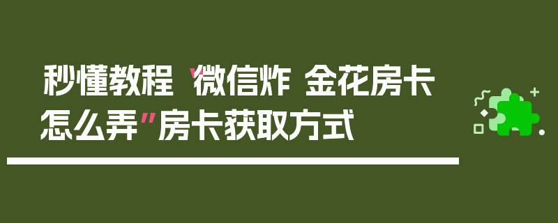 秒懂教程“微信炸 金花房卡怎么弄”房卡获取方式