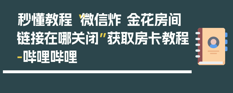 秒懂教程“微信炸 金花房间链接在哪关闭”获取房卡教程-哔哩哔哩